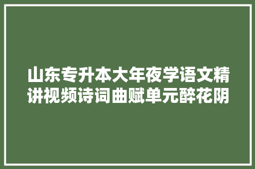 山东专升本大年夜学语文精讲视频诗词曲赋单元醉花阴①