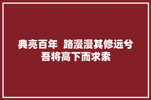 典亮百年  路漫漫其修远兮吾将高下而求索
