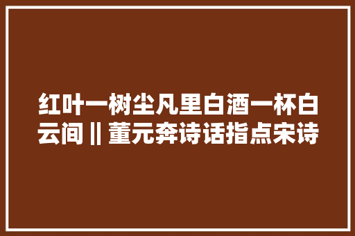 红叶一树尘凡里白酒一杯白云间‖董元奔诗话指点宋诗23则