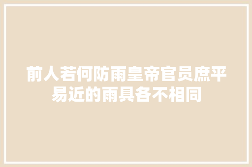 前人若何防雨皇帝官员庶平易近的雨具各不相同