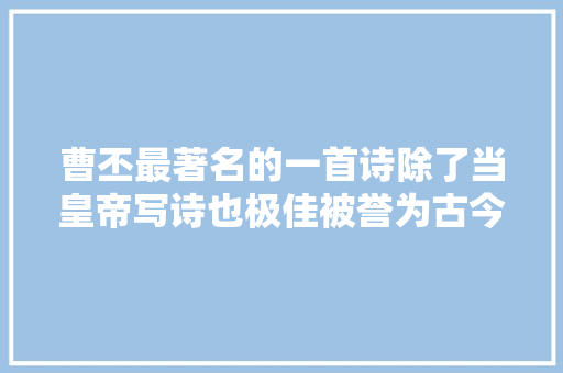 曹丕最著名的一首诗除了当皇帝写诗也极佳被誉为古今无两