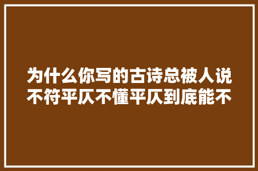 为什么你写的古诗总被人说不符平仄不懂平仄到底能不能写古诗