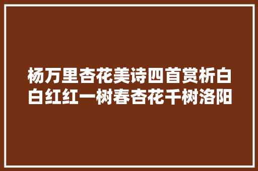 杨万里杏花美诗四首赏析白白红红一树春杏花千树洛阳春