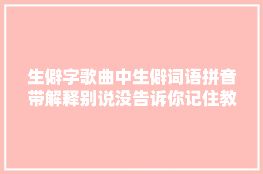 生僻字歌曲中生僻词语拼音带解释别说没告诉你记住教给孩子
