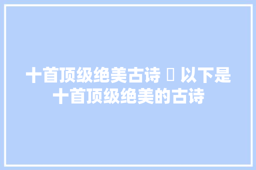十首顶级绝美古诗  以下是十首顶级绝美的古诗