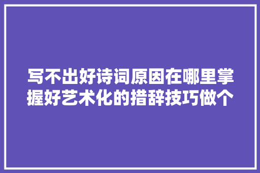 写不出好诗词原因在哪里掌握好艺术化的措辞技巧做个真正诗人