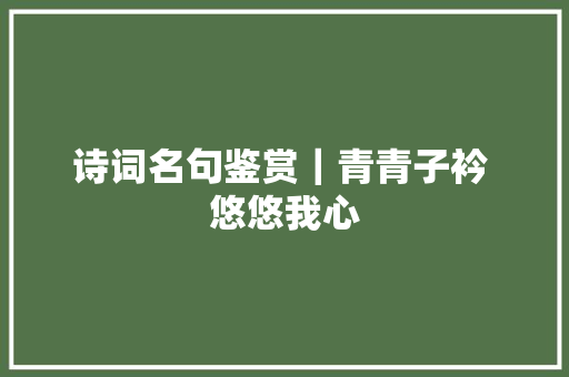诗词名句鉴赏｜青青子衿 悠悠我心
