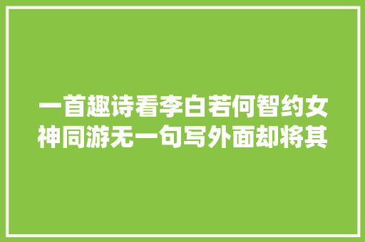一首趣诗看李白若何智约女神同游无一句写外面却将其夸成仙女