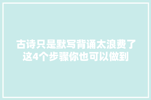 古诗只是默写背诵太浪费了这4个步骤你也可以做到