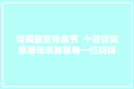 诗词鉴赏母亲节  十首诗词感恩母亲致敬每一位妈妈