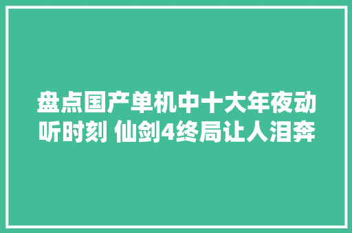 盘点国产单机中十大年夜动听时刻 仙剑4终局让人泪奔