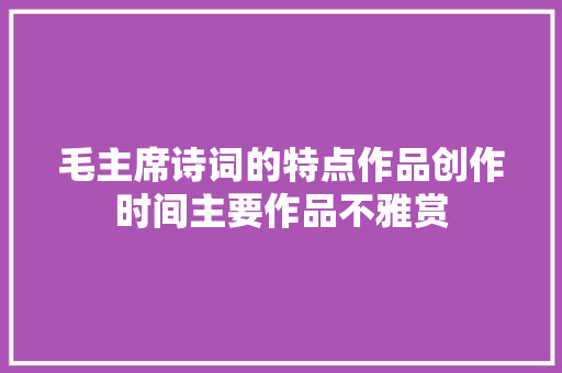 毛主席诗词的特点作品创作时间主要作品不雅赏