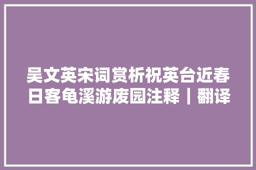 吴文英宋词赏析祝英台近春日客龟溪游废园注释｜翻译｜赏析
