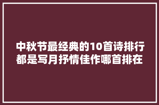中秋节最经典的10首诗排行都是写月抒情佳作哪首排在榜首