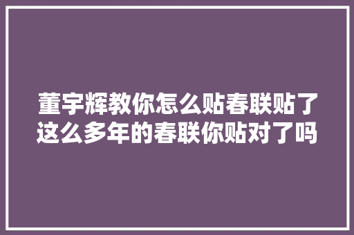 董宇辉教你怎么贴春联贴了这么多年的春联你贴对了吗