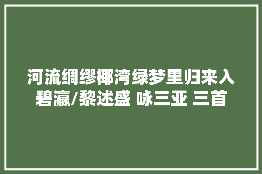 河流绸缪椰湾绿梦里归来入碧瀛/黎述盛 咏三亚 三首