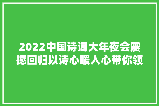 2022中国诗词大年夜会震撼回归以诗心暖人心带你领略诗词中的江山之美