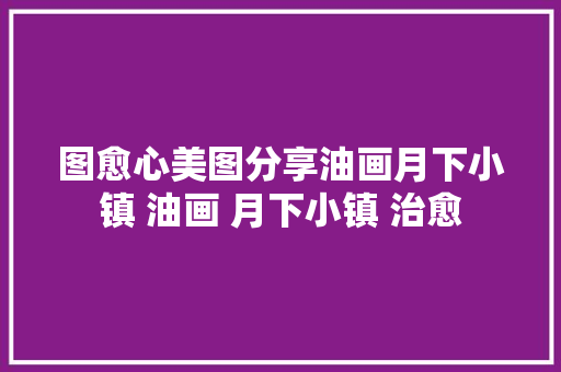 图愈心美图分享油画月下小镇 油画 月下小镇 治愈