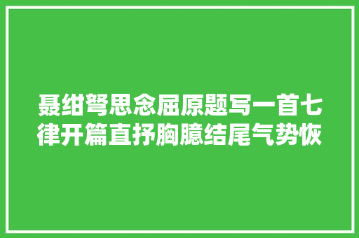 聂绀弩思念屈原题写一首七律开篇直抒胸臆结尾气势恢宏