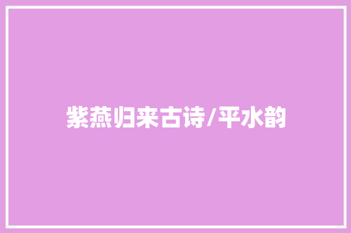 紫燕归来古诗/平水韵