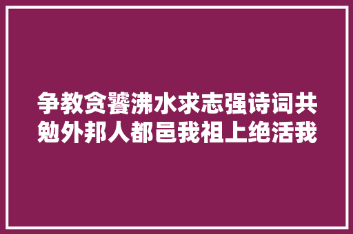 争教贪饕沸水求志强诗词共勉外邦人都邑我祖上绝活我辈岂等闲