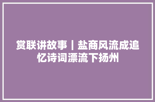 赏联讲故事｜盐商风流成追忆诗词漂流下扬州