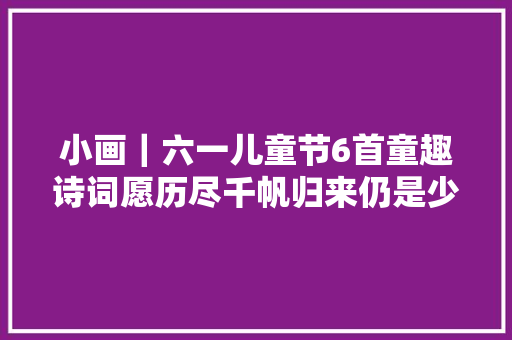 小画｜六一儿童节6首童趣诗词愿历尽千帆归来仍是少年