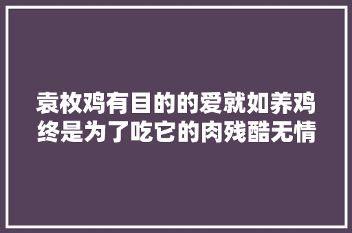 袁枚鸡有目的的爱就如养鸡终是为了吃它的肉残酷无情