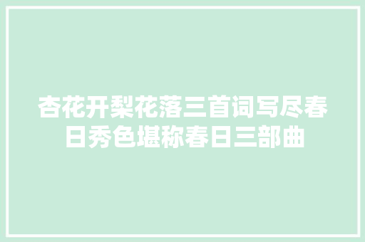 杏花开梨花落三首词写尽春日秀色堪称春日三部曲