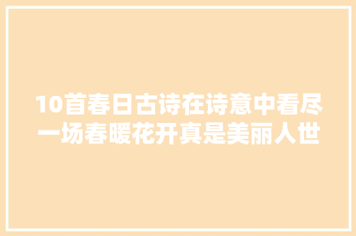10首春日古诗在诗意中看尽一场春暖花开真是美丽人世