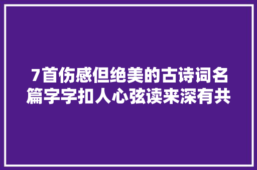 7首伤感但绝美的古诗词名篇字字扣人心弦读来深有共鸣