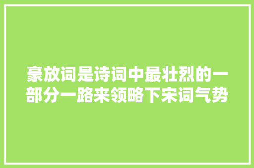 豪放词是诗词中最壮烈的一部分一路来领略下宋词气势恢宏的豪放