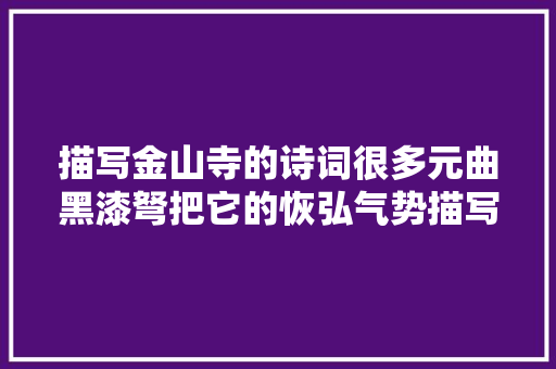 描写金山寺的诗词很多元曲黑漆弩把它的恢弘气势描写的更美