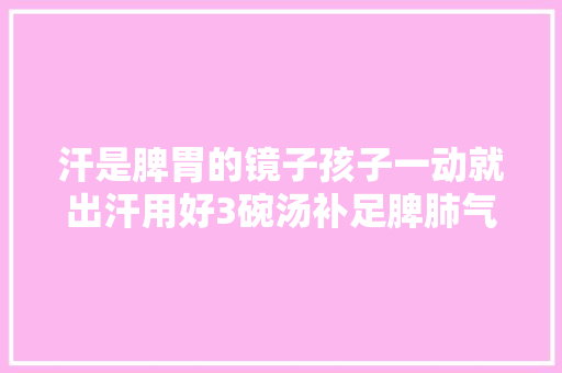 汗是脾胃的镜子孩子一动就出汗用好3碗汤补足脾肺气