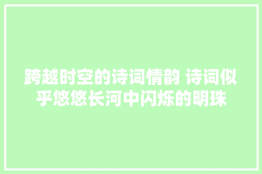 跨越时空的诗词情韵 诗词似乎悠悠长河中闪烁的明珠