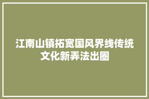 江南山镇拓宽国风界线传统文化新弄法出圈