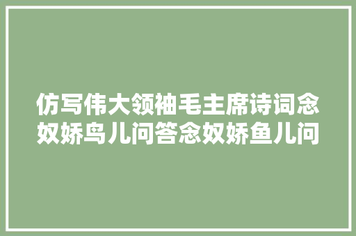 仿写伟大领袖毛主席诗词念奴娇鸟儿问答念奴娇鱼儿问答
