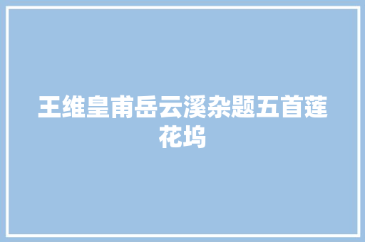 王维皇甫岳云溪杂题五首莲花坞