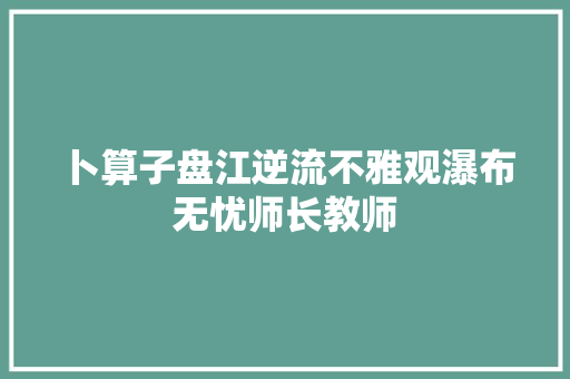 卜算子盘江逆流不雅观瀑布无忧师长教师