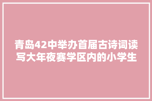 青岛42中举办首届古诗词读写大年夜赛学区内的小学生参赛比才华