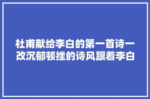 杜甫献给李白的第一首诗一改沉郁顿挫的诗风跟着李白一同狂傲