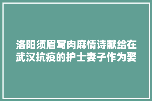 洛阳须眉写肉麻情诗献给在武汉抗疫的护士妻子作为娶亲18周年纪念