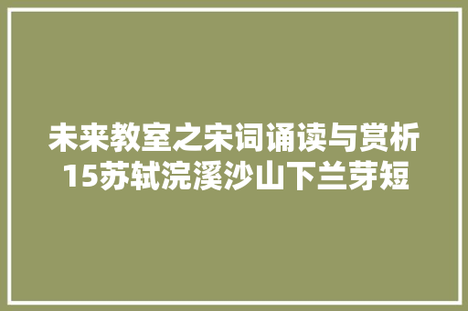 未来教室之宋词诵读与赏析15苏轼浣溪沙山下兰芽短