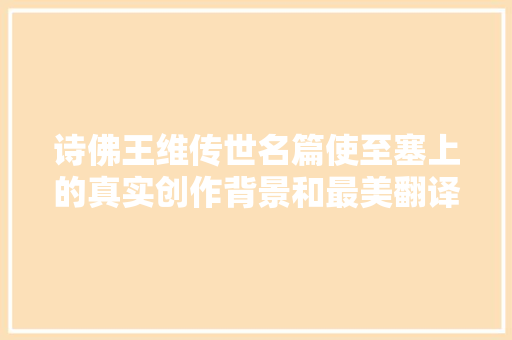 诗佛王维传世名篇使至塞上的真实创作背景和最美翻译