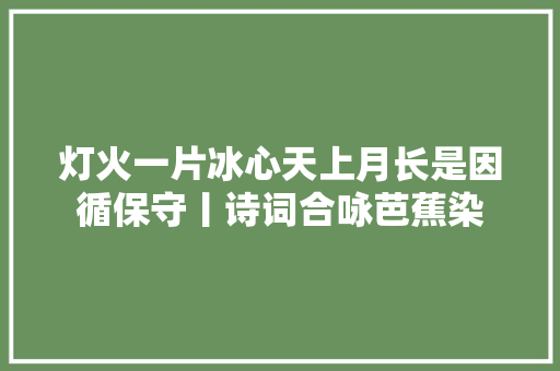 灯火一片冰心天上月长是因循保守丨诗词合咏芭蕉染