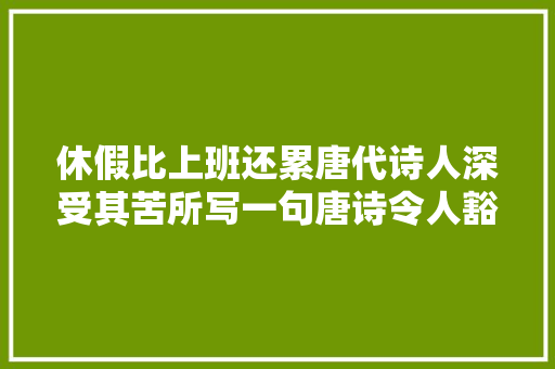 休假比上班还累唐代诗人深受其苦所写一句唐诗令人豁然开朗