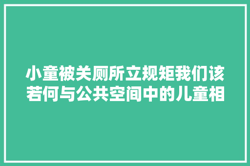 小童被关厕所立规矩我们该若何与公共空间中的儿童相处