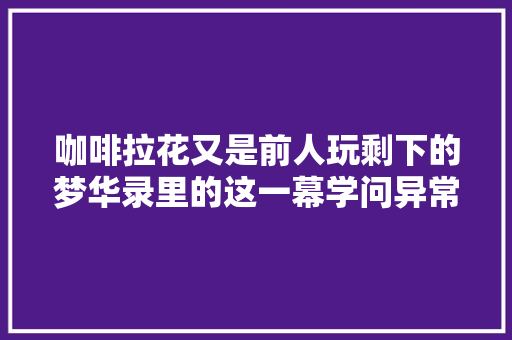 咖啡拉花又是前人玩剩下的梦华录里的这一幕学问异常大年夜