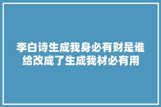 李白诗生成我身必有财是谁给改成了生成我材必有用