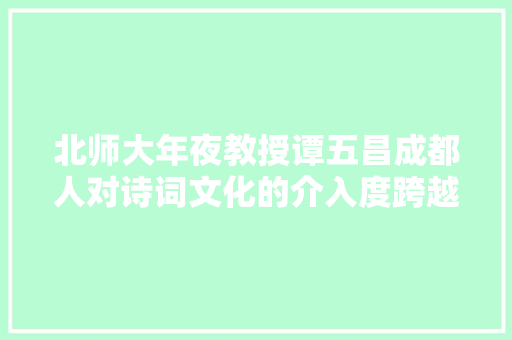 北师大年夜教授谭五昌成都人对诗词文化的介入度跨越其他城市